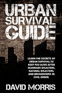 Urban Survival Guide: Learn the Secrets of Urban Survival to Keep You Alive After Man-Made Disasters, Natural Disasters, and Breakdowns in Civil Order