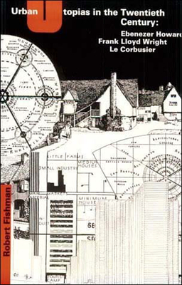 Urban Utopias in the Twentieth Century: Ebenezer Howard, Frank Lloyd Wright, Le Corbusier - Fishman, Robert, Professor