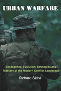 Urban Warfare: Emergence, Evolution, Strategies and Mastery of the Modern Conflict Landscape