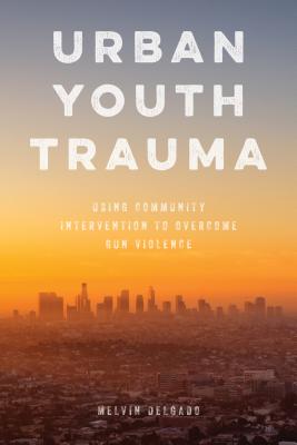 Urban Youth Trauma: Using Community Intervention to Overcome Gun Violence - Delgado, Melvin