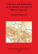 Urbanism and Settlement in the Roman Province of Moesia Superior