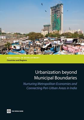 Urbanization Beyond Municipal Boundaries: Nurturing Metropolitan Economies and Connecting Peri-Urban Areas in India - The World Bank (Creator)