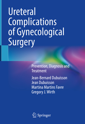 Ureteral Complications of Gynecological Surgery: Prevention, Diagnosis and Treatment - Dubuisson, Jean, and Martins Favre, Martina, and Wirth, Gregory J.