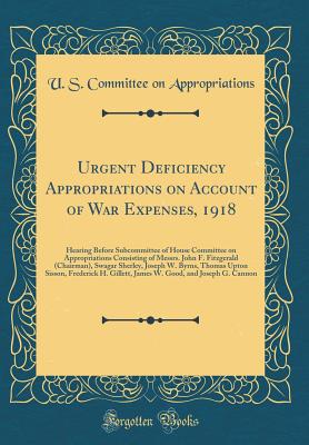 Urgent Deficiency Appropriations on Account of War Expenses, 1918: Hearing Before Subcommittee of House Committee on Appropriations Consisting of Messrs. John F. Fitzgerald (Chairman), Swagar Sherley, Joseph W. Byrns, Thomas Upton Sisson, Frederick H. Gil - Appropriations, U S Committee on