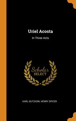 Uriel Acosta: In Three Acts - Gutzkow, Karl, and Spicer, Henry