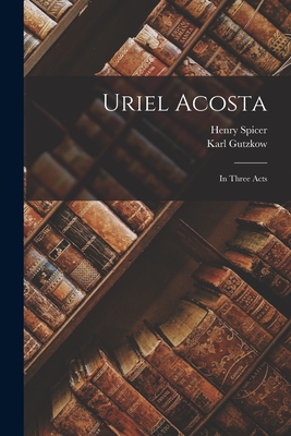 Uriel Acosta: In Three Acts - Gutzkow, Karl, and Spicer, Henry