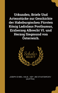 Urkunden, Briefe Und Actenstucke Zur Geschichte Der Habsburgischen Fursten Konig Ladislaus Posthumus, Erzherzog Albrecht VI. Und Herzog Siegmund Von Osterreich.