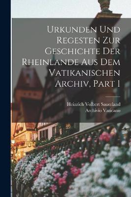 Urkunden Und Regesten Zur Geschichte Der Rheinlande Aus Dem Vatikanischen Archiv, Part 1 - Vaticano, Archivio, and Sauerland, Heinrich Volbert