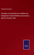 Urkunden Zur Geschichte Der Jubelfeier Der Kniglichen Friedrich-Wilhelms-Universit?t Zu Berlin Im October 1860 (Classic Reprint)