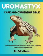 Uromastyx Care and Ownership Bible: Your Comprehensive Guide To Caring For & Enjoying These Fascinating Reptiles
