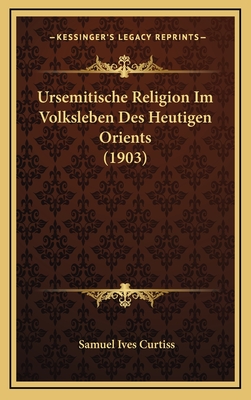 Ursemitische Religion Im Volksleben Des Heutigen Orients (1903) - Curtiss, Samuel Ives, Jr.