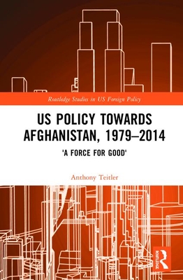 US Policy Towards Afghanistan, 1979-2014: 'A Force for Good' - Teitler, Anthony