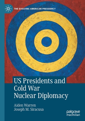 US Presidents and Cold War Nuclear Diplomacy - Warren, Aiden, and Siracusa, Joseph M.