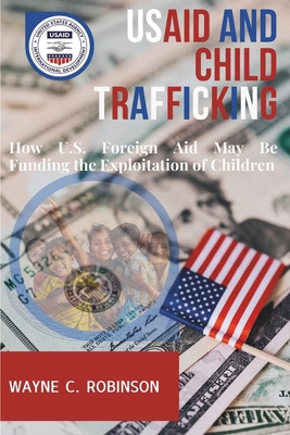 USAID And Child Trafficking: How U.S. Foreign Aid May Be Funding the Exploitation of Children - Robinson, Wayne C