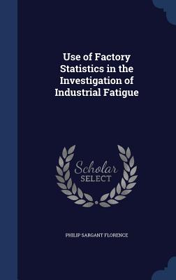 Use of Factory Statistics in the Investigation of Industrial Fatigue - Florence, Philip Sargant