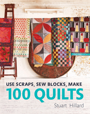 Use Scraps, Sew Blocks, Make 100 Quilts: 100 stash-busting scrap quilts - Hillard, Stuart