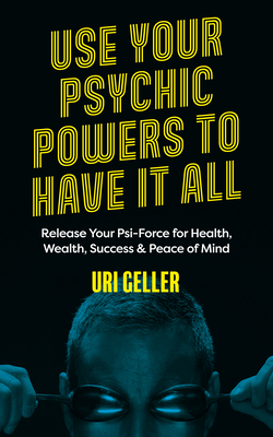 Use Your Psychic Powers to Have It All: Release Your Psi-Force for Health, Wealth, Success & Peace of Mind - Geller, Uri