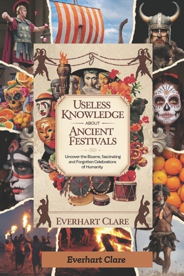 Useless Knowledge About Ancient Festivals: Uncover the Bizarre, Fascinating, and Forgotten Celebrations of Humanity - Clare, Everhart