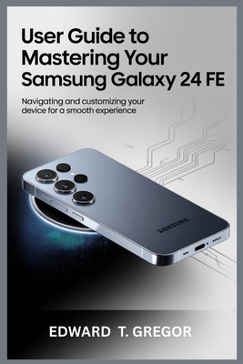 User Guide to Mastering Your Samsung Galaxy S24 Fe: Navigating and Customizing Your Device for a Smooth Experience - Gregor, Edward T