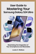 User Guide to Mastering Your Samsung Galaxy S24 Ultra: Maximizing the Integration of Your Smartphone and Wearables