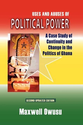 Uses and Abuses of Political Power. A Case Study of Continuity and Change in the Politics of Ghana - Owusu, Maxwell