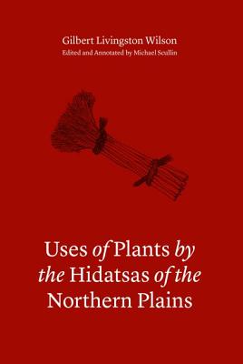 Uses of Plants by the Hidatsas of the Northern Plains - Wilson, Gilbert L, and Scullin, Michael (Editor)