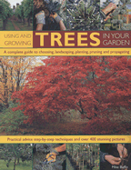 Using and Growing Trees in Your Garden: A Complete Guide to Choosing, Landscaping, Planting, Pruning and Propagating: Practical Advice, Step-By-Step Techniques and Over 400 Stunning Pictures