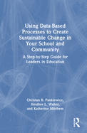 Using Data-Based Processes to Create Sustainable Change in Your School and Community: A Step-By-Step Guide for Leaders in Education