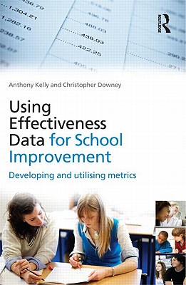 Using Effectiveness Data for School Improvement: Developing and Utilising Metrics - Kelly, Anthony, Professor, and Downey, Christopher