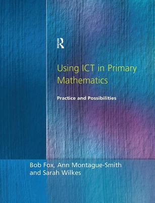 Using ICT in Primary Mathematics: Practice and Possibilities - Fox, Bob, and Montague-Smith, Ann, and Wilkes, Sarah