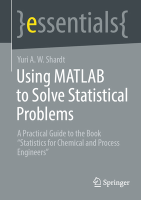 Using MATLAB to Solve Statistical Problems: A Practical Guide to the Book "Statistics for Chemical and Process Engineers" - Shardt, Yuri A.W.