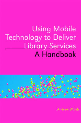 Using Mobile Technology to Deliver Library Services: A Handbook - Walsh, Andrew
