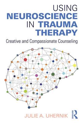 Using Neuroscience in Trauma Therapy: Creative and Compassionate Counseling - Uhernik, Julie A.