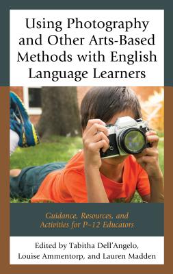 Using Photography and Other Arts-Based Methods with English Language Learners: Guidance, Resources, and Activities for P-12 Educators - Dell'angelo, Tabitha (Editor), and Ammentorp, Louise (Editor), and Madden, Lauren (Editor)