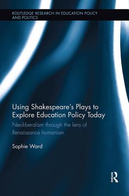 Using Shakespeare's Plays to Explore Education Policy Today: Neoliberalism through the lens of Renaissance humanism - Ward, Sophie