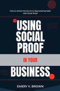 Using Social Proof in Your Business: How to Unlock the Secret to Skyrocketing Sales with Social Proof