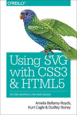 Using SVG with CSS3 and HTML5: Vector Graphics for Web Design - Bellamy-Royds, Amelia, and Cagle, Kurt, and Storey, Dudley