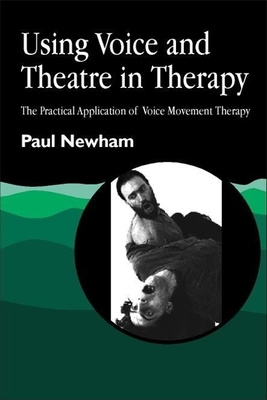 Using Voice and Theatre in Therapy: The Practical Application of Voice Movement Therapy - Newham, Paul