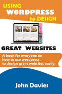 Using Wordpress to Design Great Websites: A book for everyone on how to use Wordpress to design great websites easily
