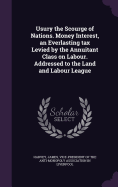 Usury the Scourge of Nations. Money Interest, an Everlasting tax Levied by the Annuitant Class on Labour. Addressed to the Land and Labour League