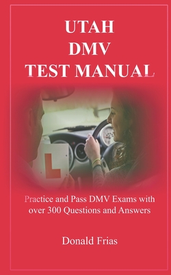 Utah DMV Test Manual: Practice and Pass DMV Exams with over 300 Questions and Answers - Frias, Donald