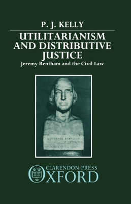 Utilitarianism and Distributive Justice: Jeremy Bentham and the Civil Law - Kelly, P J