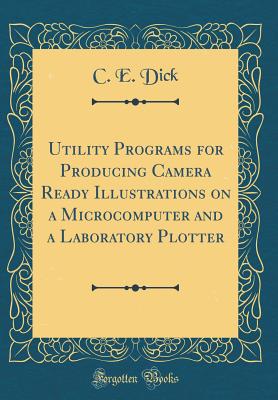 Utility Programs for Producing Camera Ready Illustrations on a Microcomputer and a Laboratory Plotter (Classic Reprint) - Dick, C E