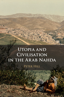 Utopia and Civilisation in the Arab Nahda - Hill, Peter