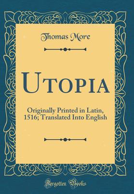 Utopia: Originally Printed in Latin, 1516; Translated Into English (Classic Reprint) - More, Thomas, Sir