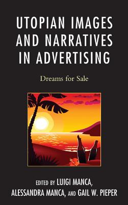 Utopian Images and Narratives in Advertising: Dreams for Sale - Manca, Luigi (Editor), and Manca, Alessandra (Editor), and Pieper, Gail W. (Editor)