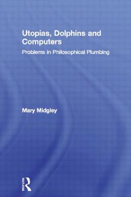 Utopias, Dolphins and Computers: Problems in Philosophical Plumbing - Midgley, Mary, Dr.