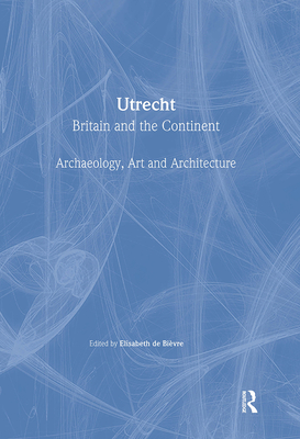 Utrecht: Britain and the Continent - Archaeology, Art and Architecture - Bievre, Elisabeth De