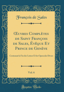 ?uvres Compltes de Saint Franois de Sales, vque Et Prince de Genve, Vol. 6: Contenant la Fin des Lettres Et les Opuscules Divers (Classic Reprint)