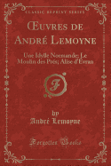 uvres de Andre Lemoyne: Une Idylle Normande; Le Moulin des Pres; Alise d'Evran (Classic Reprint)
